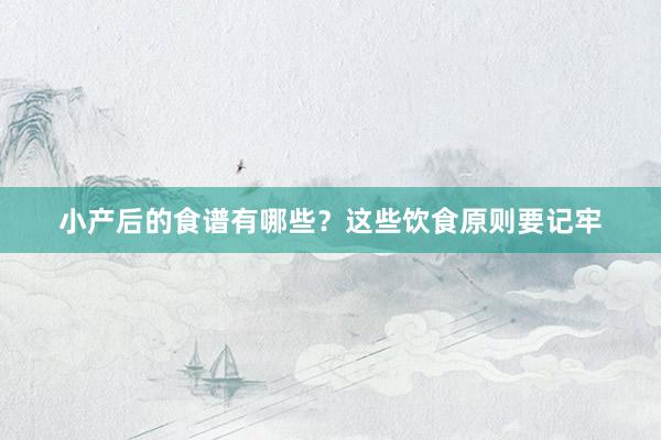 小产后的食谱有哪些？这些饮食原则要记牢